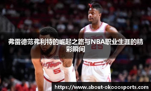 弗雷德范弗利特的崛起之路与NBA职业生涯的精彩瞬间