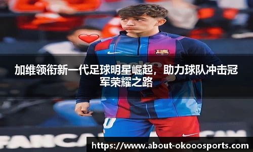 加维领衔新一代足球明星崛起，助力球队冲击冠军荣耀之路