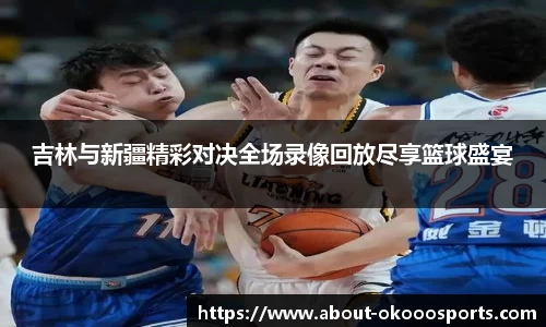 吉林与新疆精彩对决全场录像回放尽享篮球盛宴