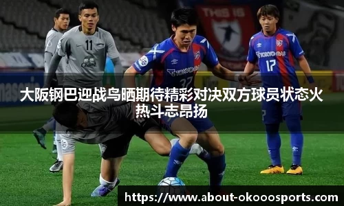 大阪钢巴迎战鸟晒期待精彩对决双方球员状态火热斗志昂扬