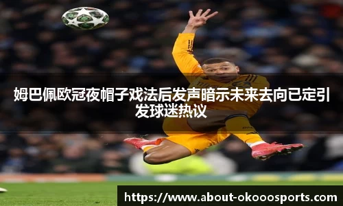 姆巴佩欧冠夜帽子戏法后发声暗示未来去向已定引发球迷热议