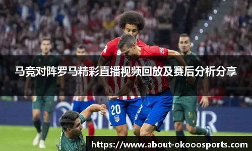 马竞对阵罗马精彩直播视频回放及赛后分析分享