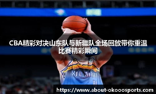 CBA精彩对决山东队与新疆队全场回放带你重温比赛精彩瞬间