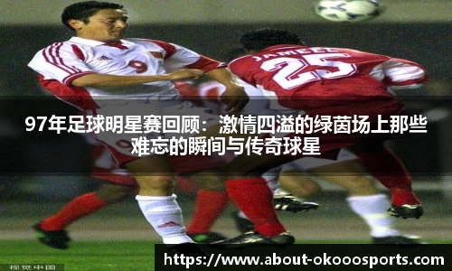97年足球明星赛回顾：激情四溢的绿茵场上那些难忘的瞬间与传奇球星