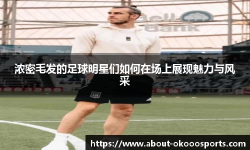 浓密毛发的足球明星们如何在场上展现魅力与风采